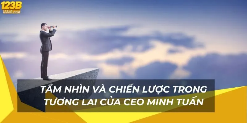 Tầm nhìn và chiến lược trong tương lai của CEO Minh Tuấn