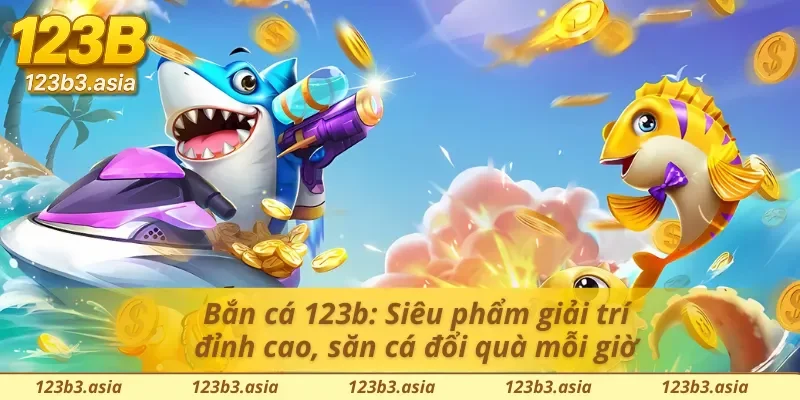 Bắn cá 123b: Top 1 game bắn cá đổi thưởng uy tín, nổ xu mỗi ván